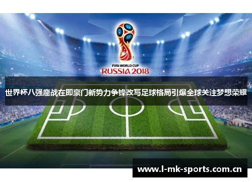 世界杯八强鏖战在即豪门新势力争锋改写足球格局引爆全球关注梦想荣耀
